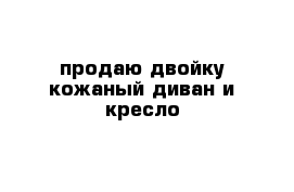 продаю двойку кожаный диван и кресло